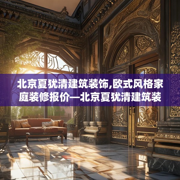 北京夏犹清建筑装饰,欧式风格家庭装修报价—北京夏犹清建筑装饰378.a254b255c258fgy.265nbn