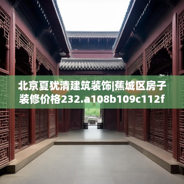 北京夏犹清建筑装饰|蕉城区房子装修价格232.a108b109c112fgy.119dewqe
