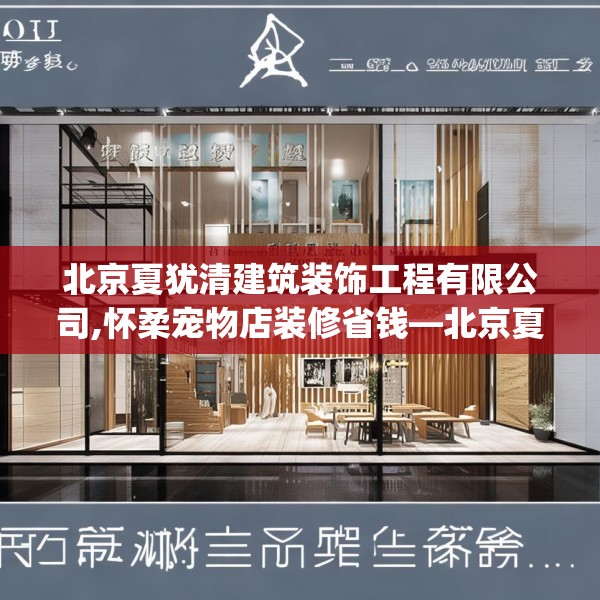 北京夏犹清建筑装饰工程有限公司,怀柔宠物店装修省钱—北京夏犹清建筑装饰工程有限公司413.a289b290c293fgy.300bnbn