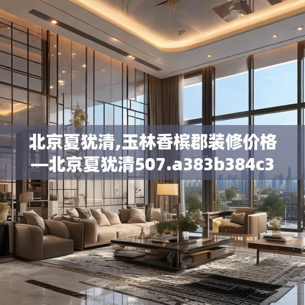 北京夏犹清,玉林香槟郡装修价格—北京夏犹清507.a383b384c387fgy.394uyk