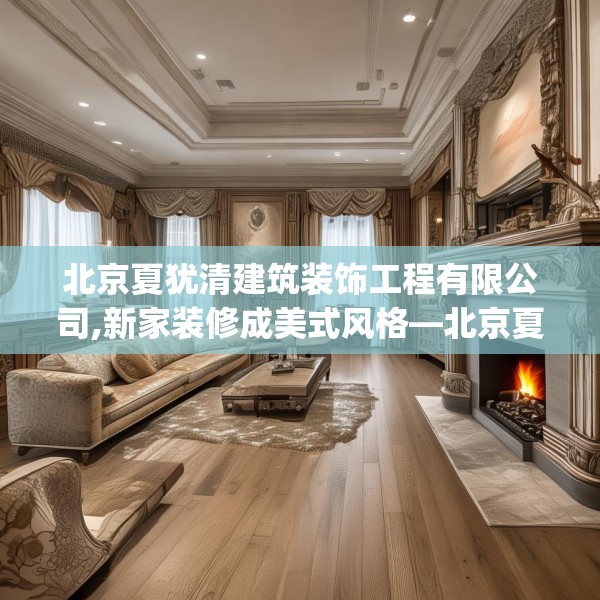 北京夏犹清建筑装饰工程有限公司,新家装修成美式风格—北京夏犹清建筑装饰工程有限公司253.a129b130c133fgy.140jhhj