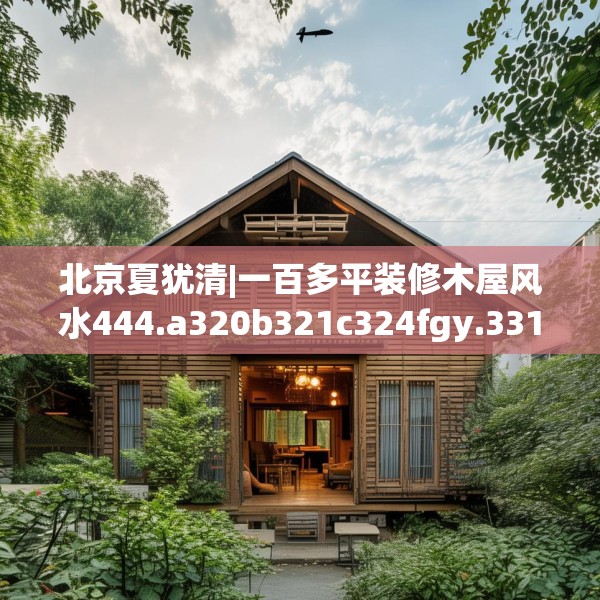 北京夏犹清|一百多平装修木屋风水444.a320b321c324fgy.331lkjl
