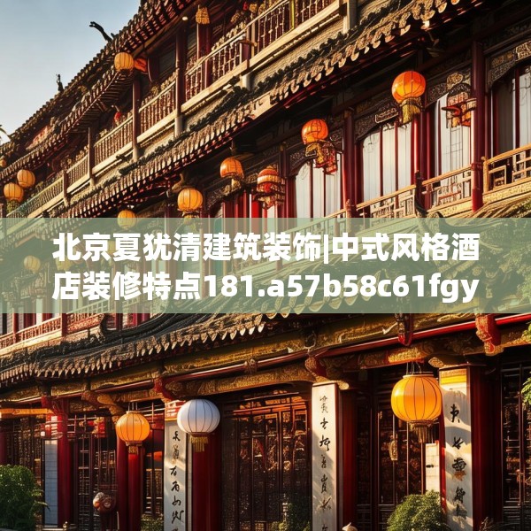 北京夏犹清建筑装饰|中式风格酒店装修特点181.a57b58c61fgy.68jhhj