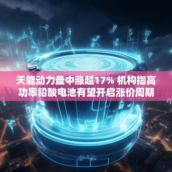 天能动力盘中涨超17% 机构指高功率铅酸电池有望开启涨价周期