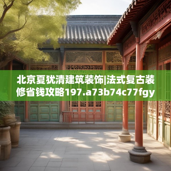 北京夏犹清建筑装饰|法式复古装修省钱攻略197.a73b74c77fgy.84bnbn