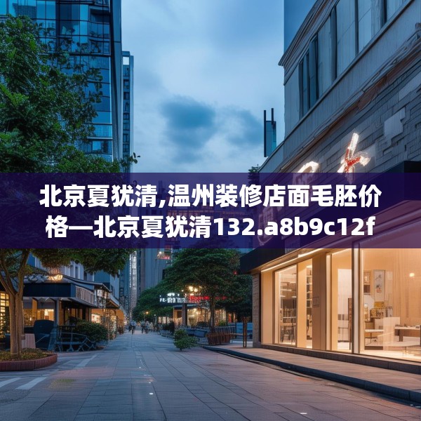 北京夏犹清,温州装修店面毛胚价格—北京夏犹清132.a8b9c12fgy.19dsfds