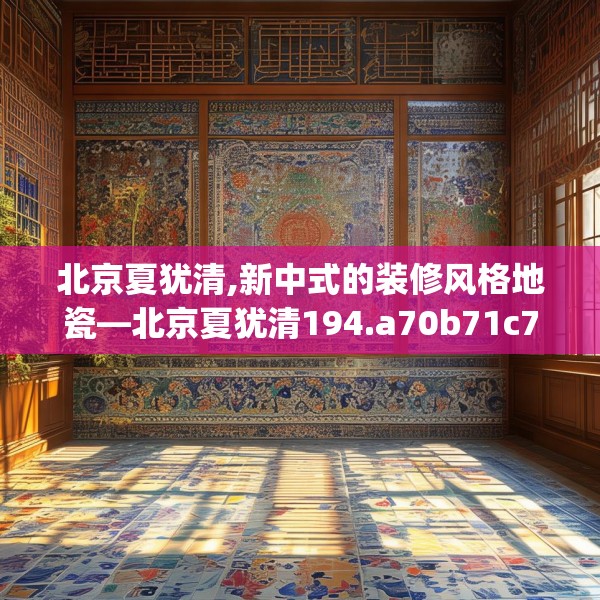 北京夏犹清,新中式的装修风格地瓷—北京夏犹清194.a70b71c74fgy.81xczxv