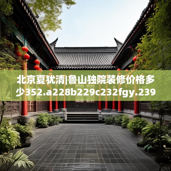 北京夏犹清|鲁山独院装修价格多少352.a228b229c232fgy.239sdA