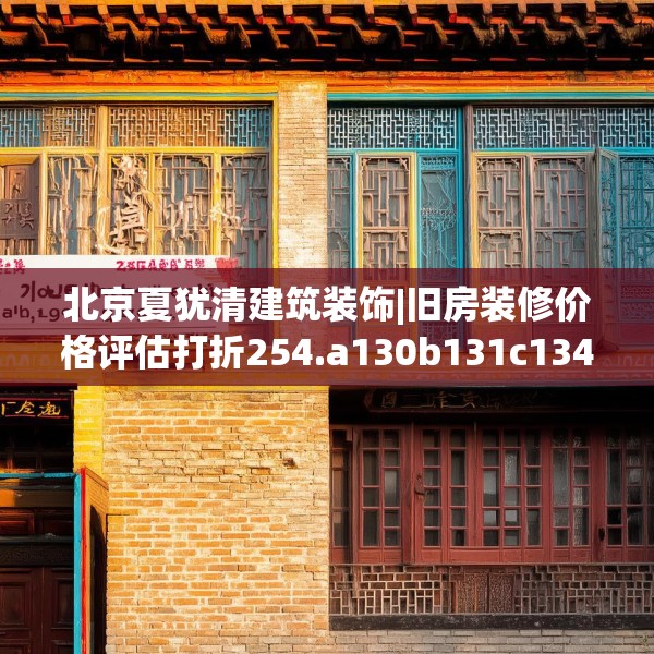 北京夏犹清建筑装饰|旧房装修价格评估打折254.a130b131c134fgy.14176677