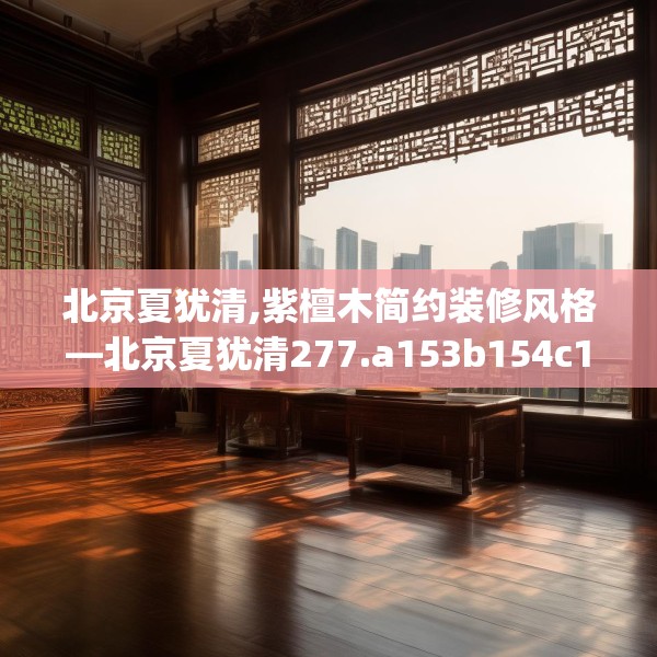 北京夏犹清,紫檀木简约装修风格—北京夏犹清277.a153b154c157fgy.164fdsfds