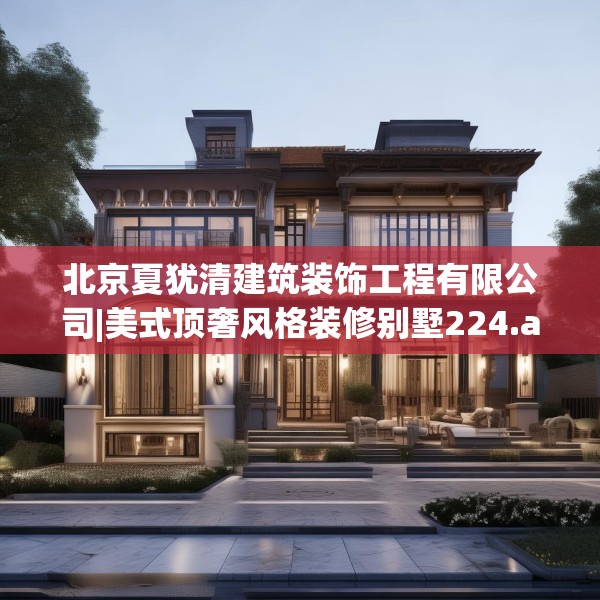 北京夏犹清建筑装饰工程有限公司|美式顶奢风格装修别墅224.a100b101c104fgy.111wew