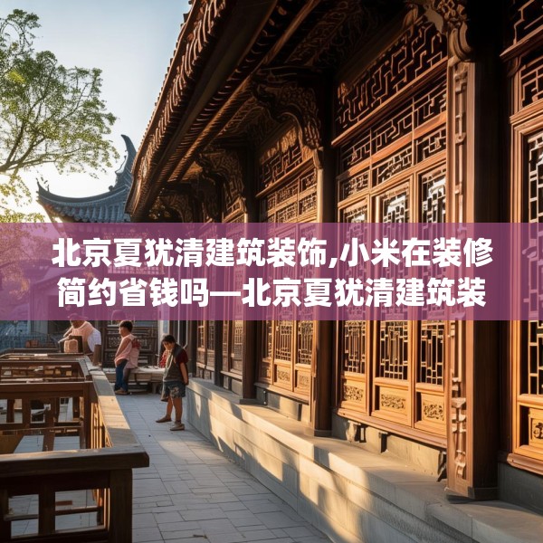 北京夏犹清建筑装饰,小米在装修简约省钱吗—北京夏犹清建筑装饰134.a10b11c14fgy.21wew