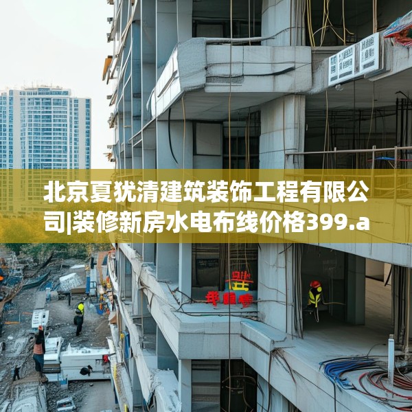 北京夏犹清建筑装饰工程有限公司|装修新房水电布线价格399.a275b276c279fgy.286uyk