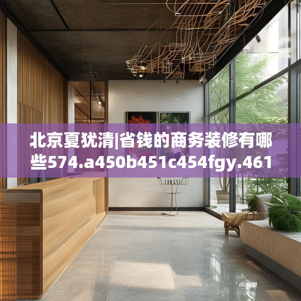 北京夏犹清|省钱的商务装修有哪些574.a450b451c454fgy.461dewqe