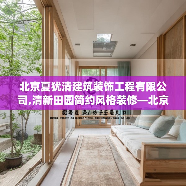 北京夏犹清建筑装饰工程有限公司,清新田园简约风格装修—北京夏犹清建筑装饰工程有限公司229.a105b106c109fgy.116poiy