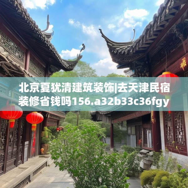 北京夏犹清建筑装饰|去天津民宿装修省钱吗156.a32b33c36fgy.43lkjl