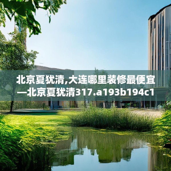 北京夏犹清,大连哪里装修最便宜—北京夏犹清317.a193b194c197fgy.204cvcx