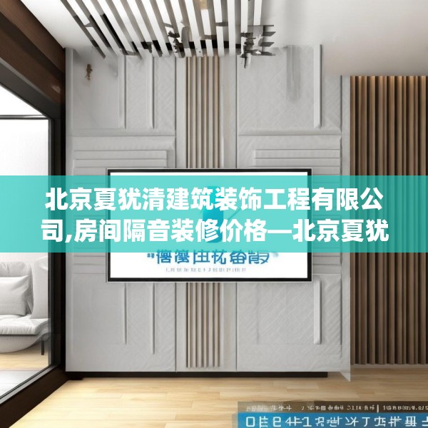 北京夏犹清建筑装饰工程有限公司,房间隔音装修价格—北京夏犹清建筑装饰工程有限公司291.a167b168c171fgy.178uyk