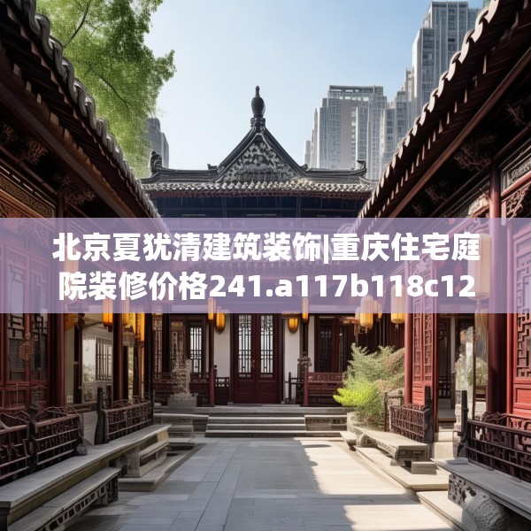北京夏犹清建筑装饰|重庆住宅庭院装修价格241.a117b118c121fgy.128fdsfds