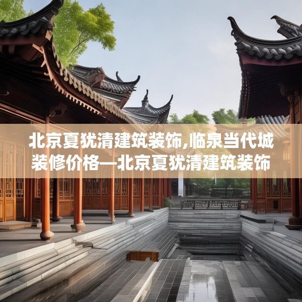 北京夏犹清建筑装饰,临泉当代城装修价格—北京夏犹清建筑装饰360.a236b237c240fgy.247nbn