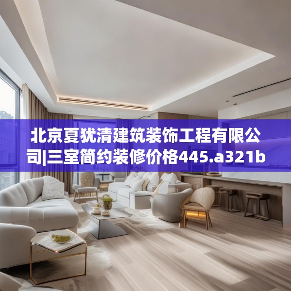 北京夏犹清建筑装饰工程有限公司|三室简约装修价格445.a321b322c325fgy.332poiy