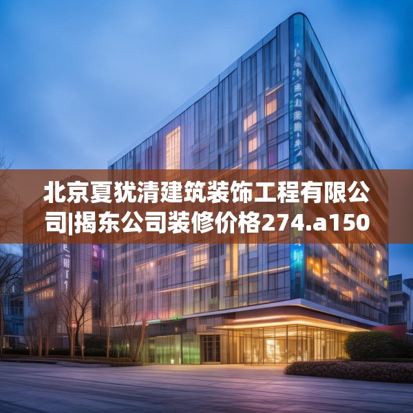 北京夏犹清建筑装饰工程有限公司|揭东公司装修价格274.a150b151c154fgy.161htyj