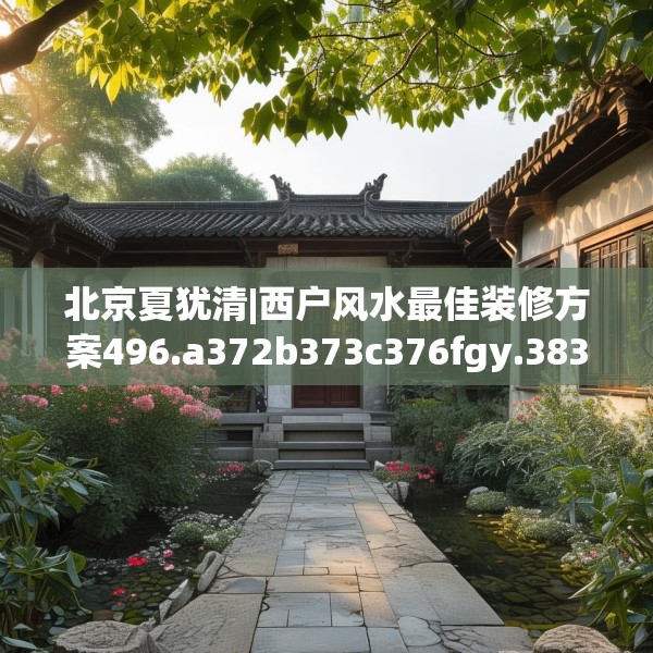 北京夏犹清|西户风水最佳装修方案496.a372b373c376fgy.383sdA