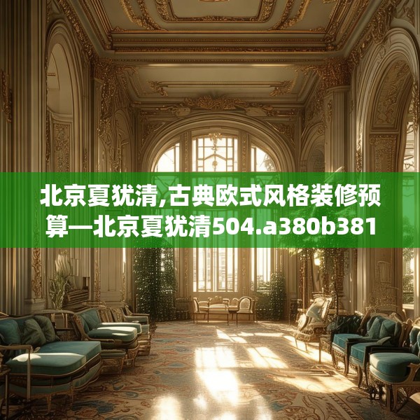 北京夏犹清,古典欧式风格装修预算—北京夏犹清504.a380b381c384fgy.391nbn