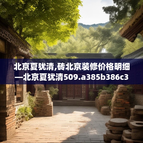 北京夏犹清,砖北京装修价格明细—北京夏犹清509.a385b386c389fgy.396fds