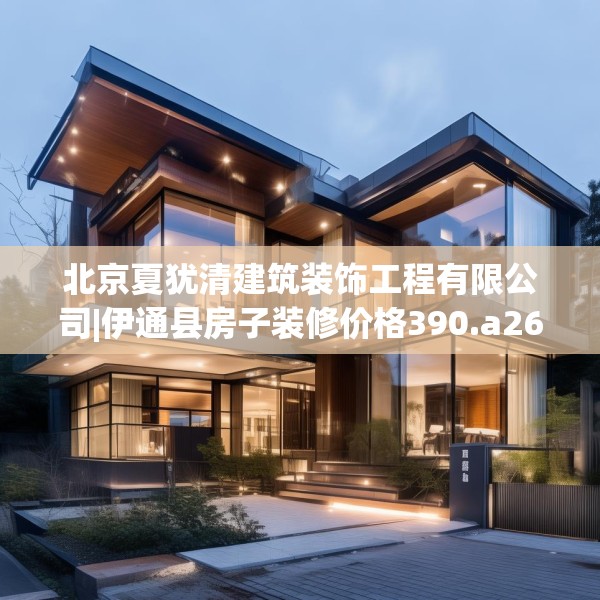 北京夏犹清建筑装饰工程有限公司|伊通县房子装修价格390.a266b267c270fgy.277lkjl