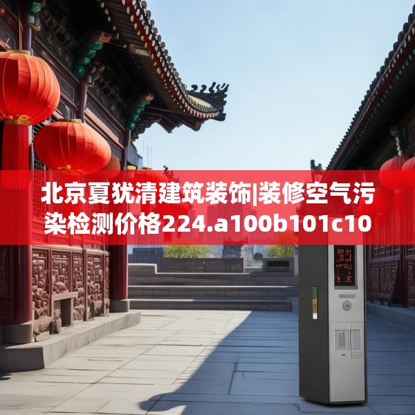 北京夏犹清建筑装饰|装修空气污染检测价格224.a100b101c104fgy.111wew