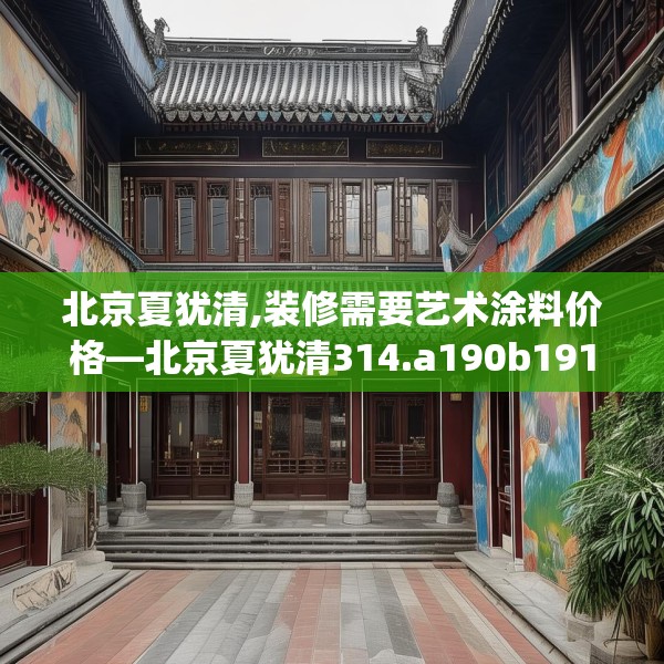 北京夏犹清,装修需要艺术涂料价格—北京夏犹清314.a190b191c194fgy.201wew