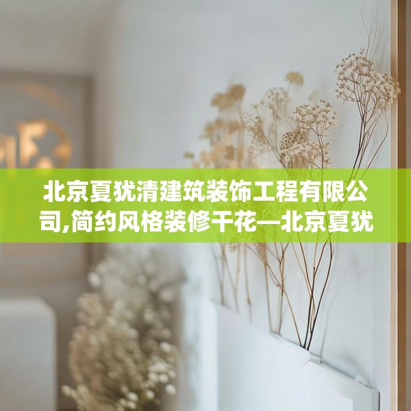 北京夏犹清建筑装饰工程有限公司,简约风格装修干花—北京夏犹清建筑装饰工程有限公司511.a387b388c391fgy.398fdsfds