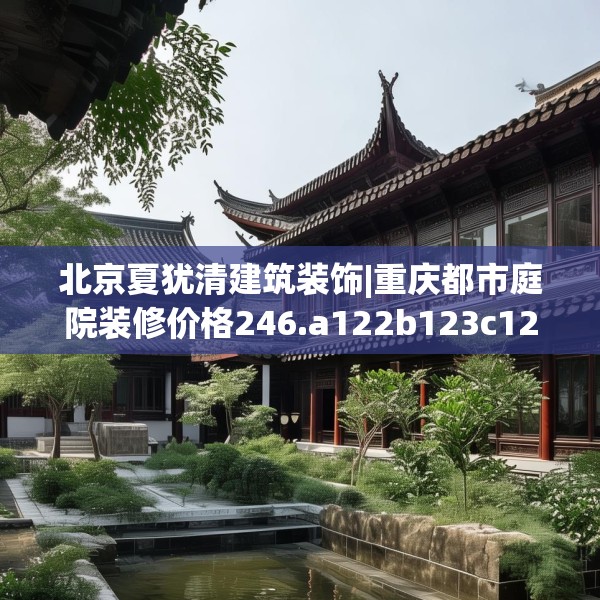 北京夏犹清建筑装饰|重庆都市庭院装修价格246.a122b123c126fgy.133lkjl