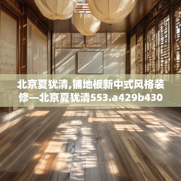 北京夏犹清,铺地板新中式风格装修—北京夏犹清553.a429b430c433fgy.440poiy