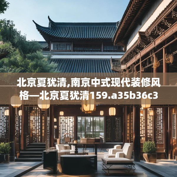 北京夏犹清,南京中式现代装修风格—北京夏犹清159.a35b36c39fgy.46fhsg