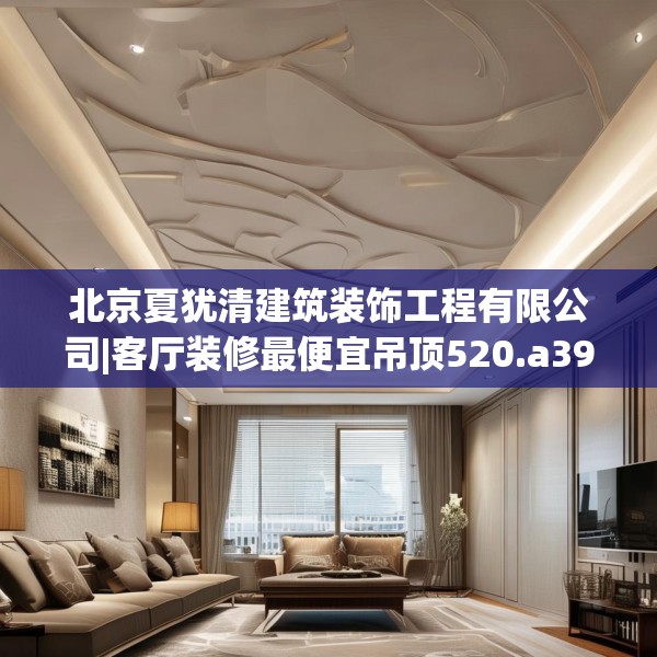 北京夏犹清建筑装饰工程有限公司|客厅装修最便宜吊顶520.a396b397c400fgy.407dewqe