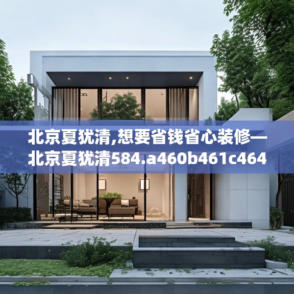 北京夏犹清,想要省钱省心装修—北京夏犹清584.a460b461c464fgy.471wew