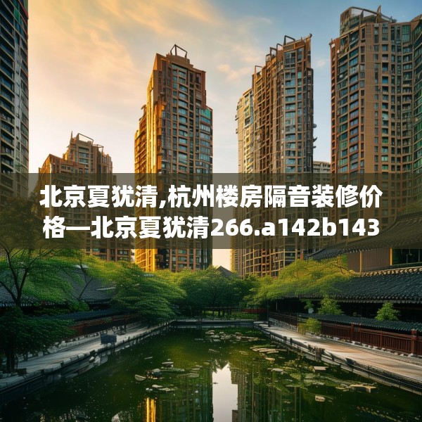 北京夏犹清,杭州楼房隔音装修价格—北京夏犹清266.a142b143c146fgy.153xczxv