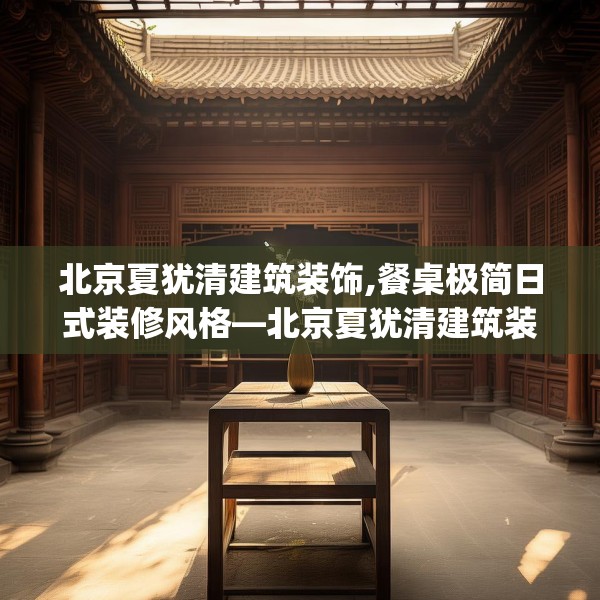 北京夏犹清建筑装饰,餐桌极简日式装修风格—北京夏犹清建筑装饰394.a270b271c274fgy.281dewqe