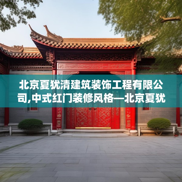 北京夏犹清建筑装饰工程有限公司,中式红门装修风格—北京夏犹清建筑装饰工程有限公司337.a213b214c217fgy.224poiy