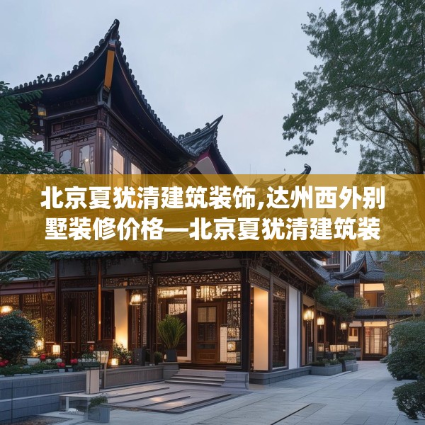 北京夏犹清建筑装饰,达州西外别墅装修价格—北京夏犹清建筑装饰323.a199b200c203fgy.210bnbn