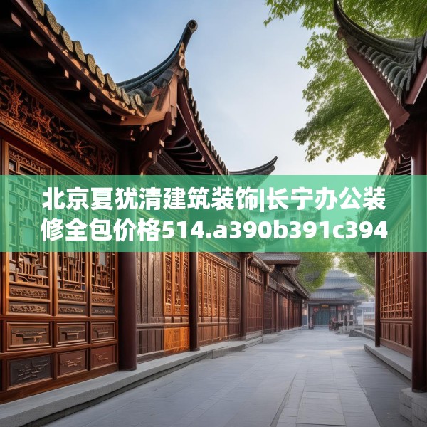 北京夏犹清建筑装饰|长宁办公装修全包价格514.a390b391c394fgy.401sdA