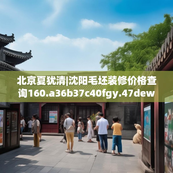 北京夏犹清|沈阳毛坯装修价格查询160.a36b37c40fgy.47dewqe