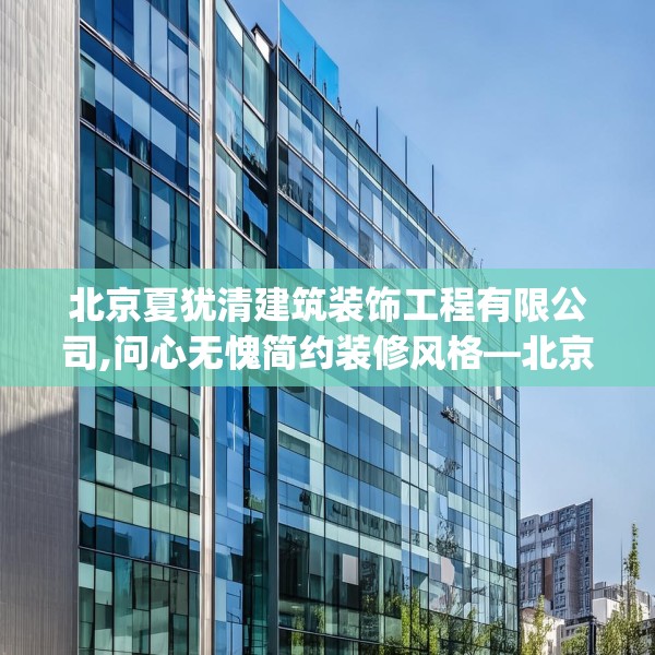 北京夏犹清建筑装饰工程有限公司,问心无愧简约装修风格—北京夏犹清建筑装饰工程有限公司257.a133b134c137fgy.144fds