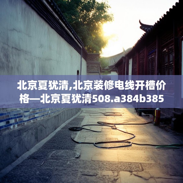 北京夏犹清,北京装修电线开槽价格—北京夏犹清508.a384b385c388fgy.395htyj