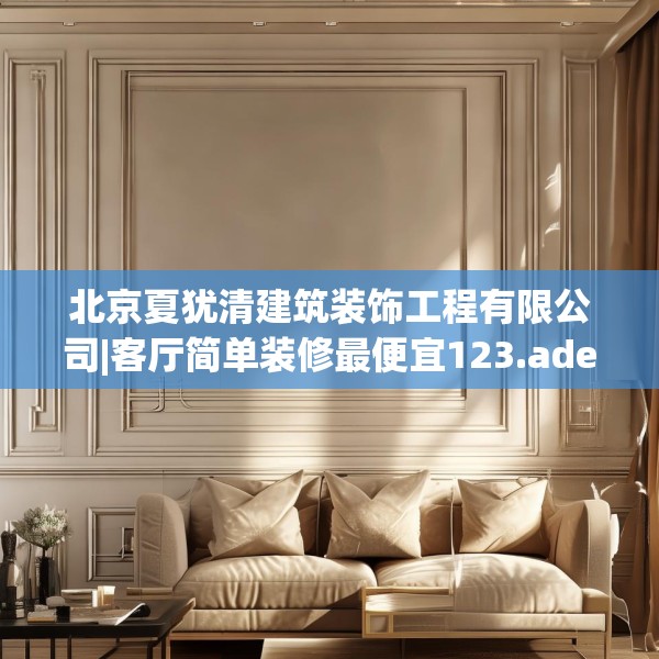 北京夏犹清建筑装饰工程有限公司|客厅简单装修最便宜123.adewqe