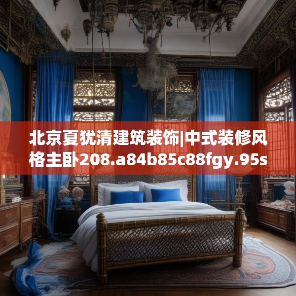 北京夏犹清建筑装饰|中式装修风格主卧208.a84b85c88fgy.95sdA