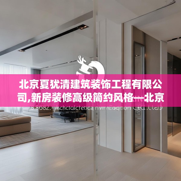 北京夏犹清建筑装饰工程有限公司,新房装修高级简约风格—北京夏犹清建筑装饰工程有限公司128.a4b5c8fgy.1576684