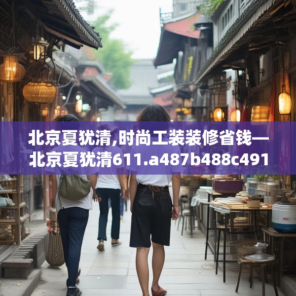 北京夏犹清,时尚工装装修省钱—北京夏犹清611.a487b488c491fgy.498bnbn